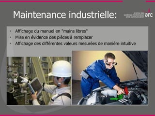 Maintenance industrielle:
 Affichage du manuel en "mains libres"
 Mise en évidence des pièces à remplacer
 Affichage des différentes valeurs mesurées de manière intuitive
 