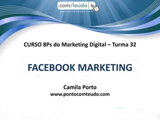 CURSO 8Ps do Marketing Digital – Turma 32
FACEBOOK MARKETING
Camila Porto
www.pontocomteudo.com
 