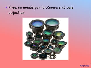 Preu, no noms per la cmera sin pels
objectius
Ampliaci
 