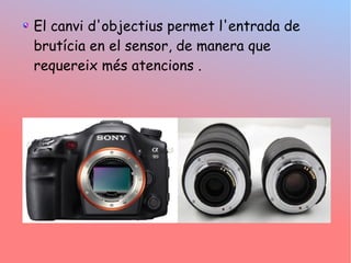 El canvi d'objectius permet l'entrada de
brutcia en el sensor, de manera que
requereix ms atencions .
 