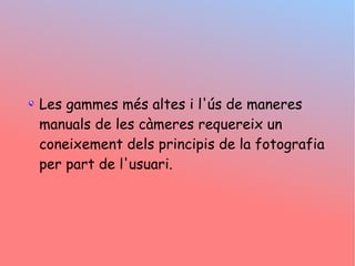 Les gammes ms altes i l's de maneres
manuals de les cmeres requereix un
coneixement dels principis de la fotografia
per part de l'usuari.
 