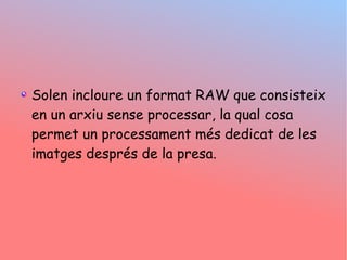 Solen incloure un format RAW que consisteix
en un arxiu sense processar, la qual cosa
permet un processament ms dedicat de les
imatges desprs de la presa.
 