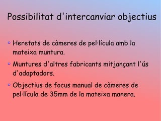 Heretats de cmeres de pellcula amb la
mateixa muntura.
Muntures d'altres fabricants mitjan?ant l's
d'adaptadors.
Objectius de focus manual de cmeres de
pellcula de 35mm de la mateixa manera.
Possibilitat d'intercanviar objectius
 