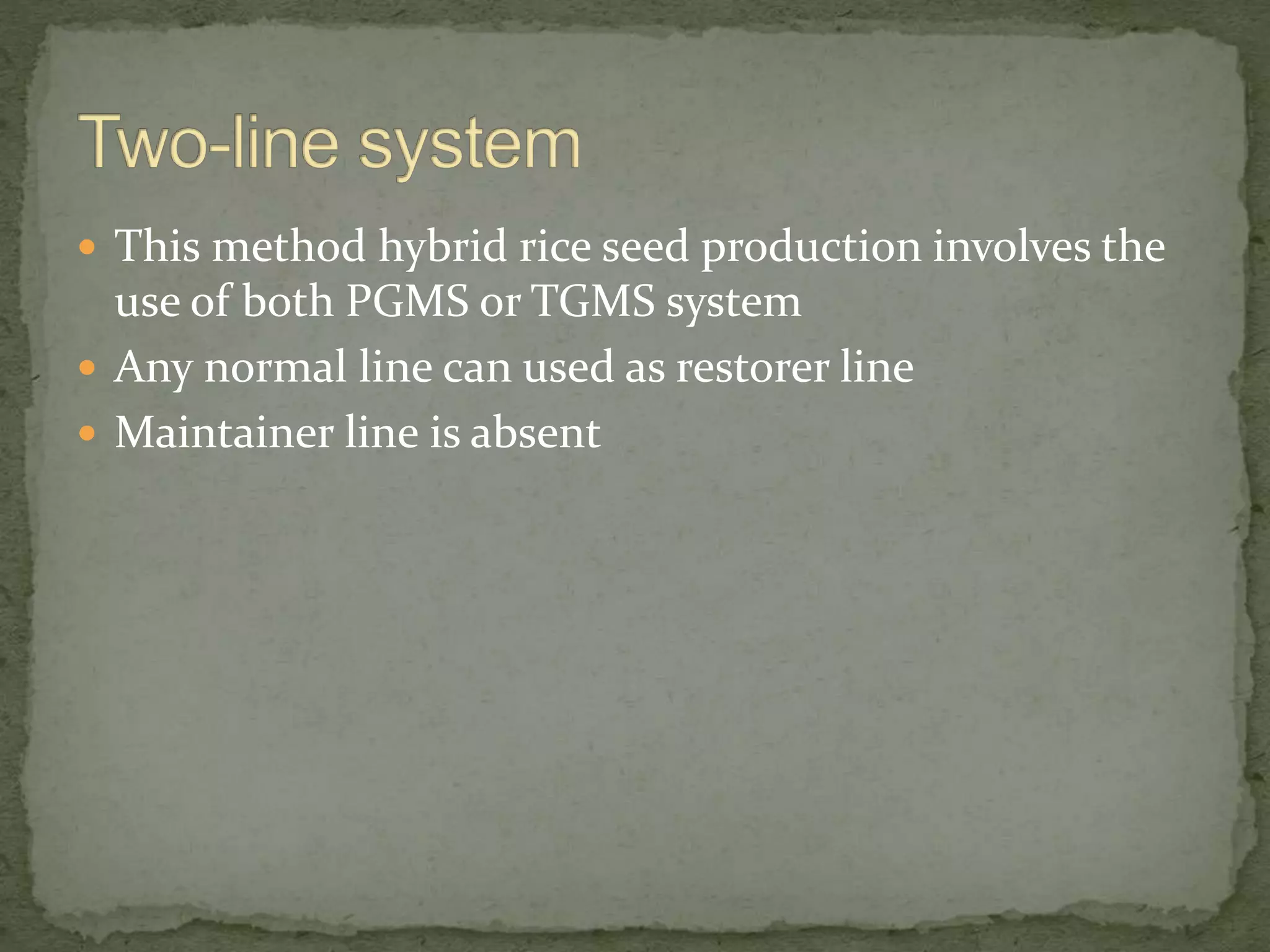  This method hybrid rice seed production involves the
use of both PGMS or TGMS system
 Any normal line can used as restorer line
 Maintainer line is absent
 