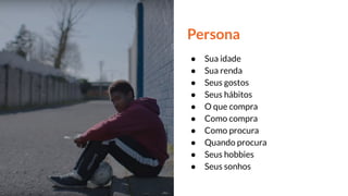 Persona
● Sua idade
● Sua renda
● Seus gostos
● Seus hábitos
● O que compra
● Como compra
● Como procura
● Quando procura
● Seus hobbies
● Seus sonhos
 