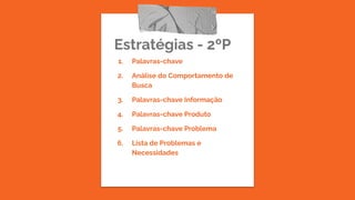 Estratégias - 2ºP
1. Palavras-chave
2. Análise do Comportamento de
Busca
3. Palavras-chave Informação
4. Palavras-chave Produto
5. Palavras-chave Problema
6. Lista de Problemas e
Necessidades
 