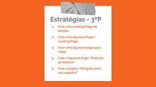 Estratégias - 3ºP
1. Criar uma Landing Page de
Vendas
2. Criar uma Squeeze Page /
Landing Page
3. Criar uma Squeeze page para
vídeo
4. Criar a Squeeze Page “Participe
do webinar”
5. Criar a página “Obrigado pelo
seu cadastro”
 