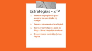 Estratégias - 4ºP
1. Escrever as perguntas que a
persona faz para digitar no
Google
2. Banners oferecendo a Isca Digital
3. Escrever os títulos dos posts de
Blog c/ base nas palavras-chave
4. Desenvolver o conteúdo da Isca
Digital
 