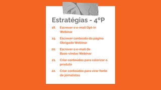 Estratégias - 4ºP
18. Escrever o e-mail Opt-in
Webinar
19. Escrever conteúdo da página
Obrigado Webinar
20. Escrever o e-mail de
Boas-vindas Webinar
21. Criar conteúdos para valorizar o
produto
22. Criar conteúdos para virar fonte
de jornalistas
 