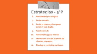 Estratégias - 5ºP
6. Remarketing Isca Digital
7. Enviar e-mail 1
8. Envie 3x para os não-opens
email 1ª isca digital
9. Facebook Ads
10. Remarketing para não fãs
11. Promover Cases de Sucesso de
clientes nos posts
12. Divulgar o conteúdo exclusivo
 