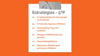 Estratégias - 5ºP
13. E-mail participe de nosso grupo
no Facebook
14. E-mail não esqueça o Webinar
15. Remarketing "Faça seu
cadastro"
16. Divulgar o Webinar para 50
pessoas
17. Remarketing Webinar
18. Selecionar aﬁliados para
promover o Webinar
 