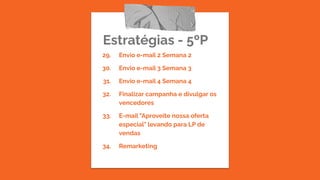 Estratégias - 5ºP
29. Envio e-mail 2 Semana 2
30. Envio e-mail 3 Semana 3
31. Envio e-mail 4 Semana 4
32. Finalizar campanha e divulgar os
vencedores
33. E-mail "Aproveite nossa oferta
especial" levando para LP de
vendas
34. Remarketing
 