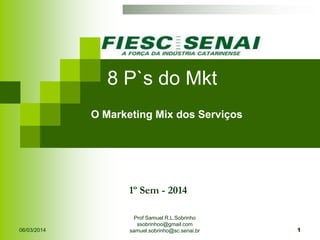 8 P`s do Mkt


O Marketing Mix dos Serviços

1º Sem - 2014

06/03/2014

Prof Samuel R.L.Sobrinho
ssobrinhoo@gmail.com
samuel.sobrinho@sc.senai.br

1

 