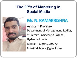The 8P’s of Marketing in
Social Media
Mr. N. RAMAKRISHNA
Assistant Professor
Department of Management Studies,
St. Peter’s Engineering College,
Hyderabad, India.
Mobile: +91 9849139070
E-mail: rk.brecw@gmail.com
 