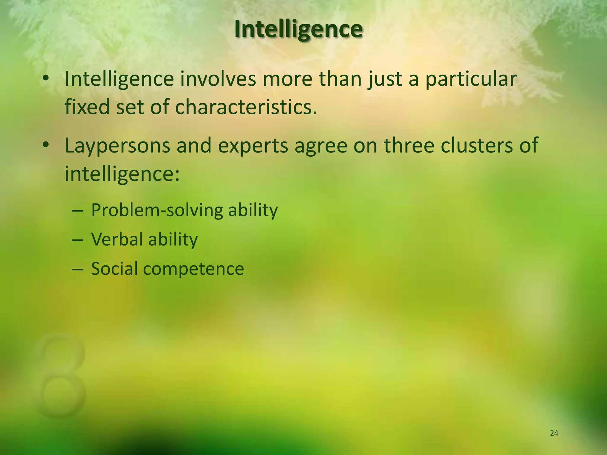 IntelligenceIntelligence involves more than just a particular fixed set of characteristics.Laypersons and experts agree on three clusters of intelligence:Problem-solving abilityVerbal abilitySocial competence