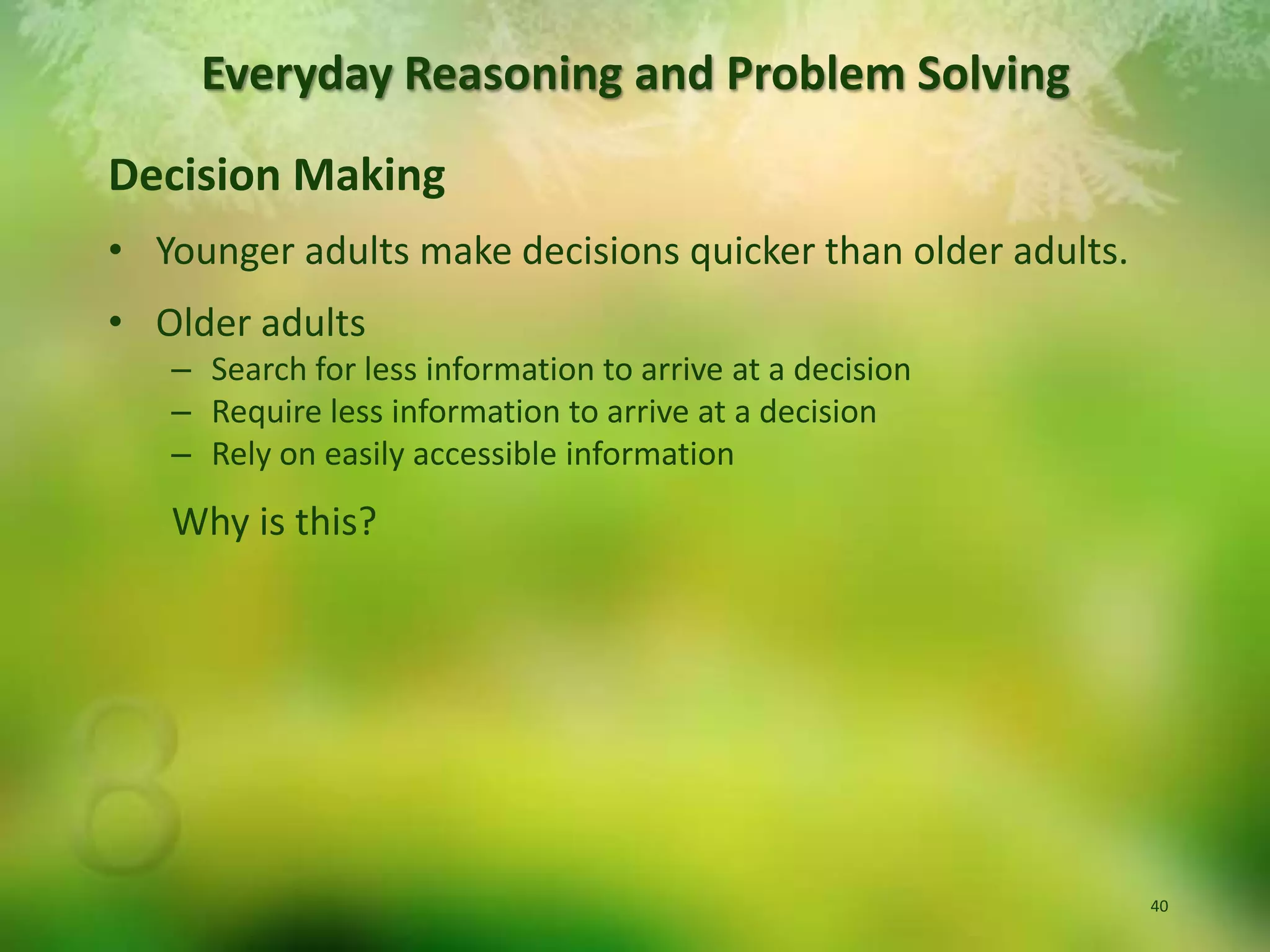 Decision MakingYounger adults make decisions quicker than older adults.Older adultsSearch for less information to arrive at a decisionRequire less information to arrive at a decisionRely on easily accessible informationWhy is this?Everyday Reasoning and Problem Solving