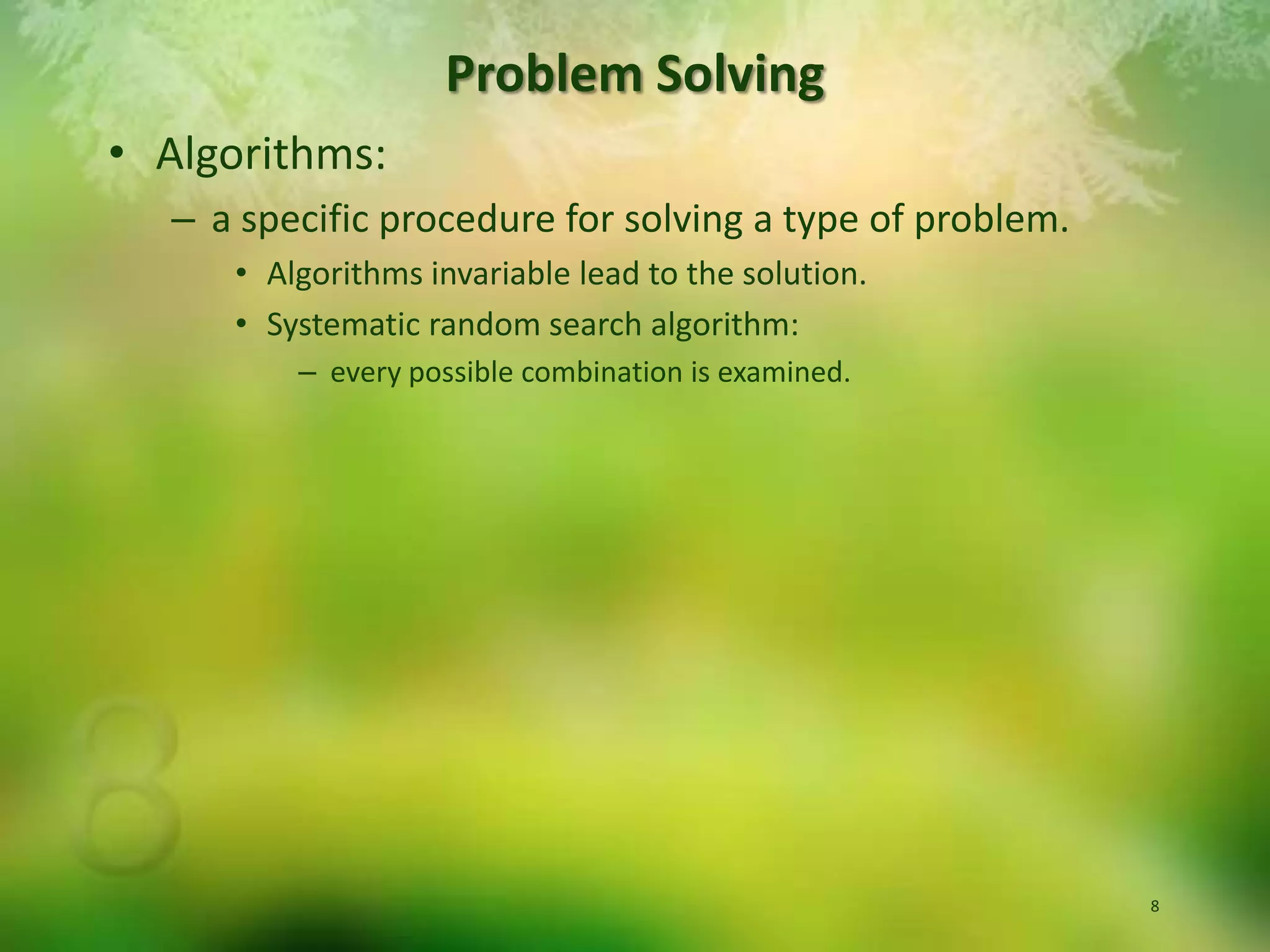 Algorithms:  a specific procedure for solving a type of problem.  Algorithms invariable lead to the solution. Systematic random search algorithm:  every possible combination is examined.Problem Solving