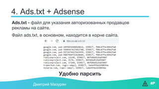 4. Ads.txt + Adsense
Дмитрий Мазурян
Ads.txt - файл для указания авторизованных продавцов
рекламы на сайте.
Файл ads.txt, в основном, находится в корне сайта.
Удобно парсить
 