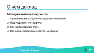 О чём доклад
Дмитрий Мазурян
Методики анализа конкурентов
1. Футпринты, на которые не обращают внимание.
2. Подглядываем по трафику.
3. Как найти скрытые PBN.
4. Все сетки трафиковых сайтов на ладони.
 