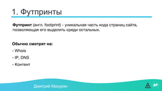 1. Футпринты
Дмитрий Мазурян
Футпринт (англ. footprint) - уникальная часть кода страниц сайта,
позволяющая его выделить среди остальных.
Обычно смотрят на:
- Whois
- IP, DNS
- Контент
 