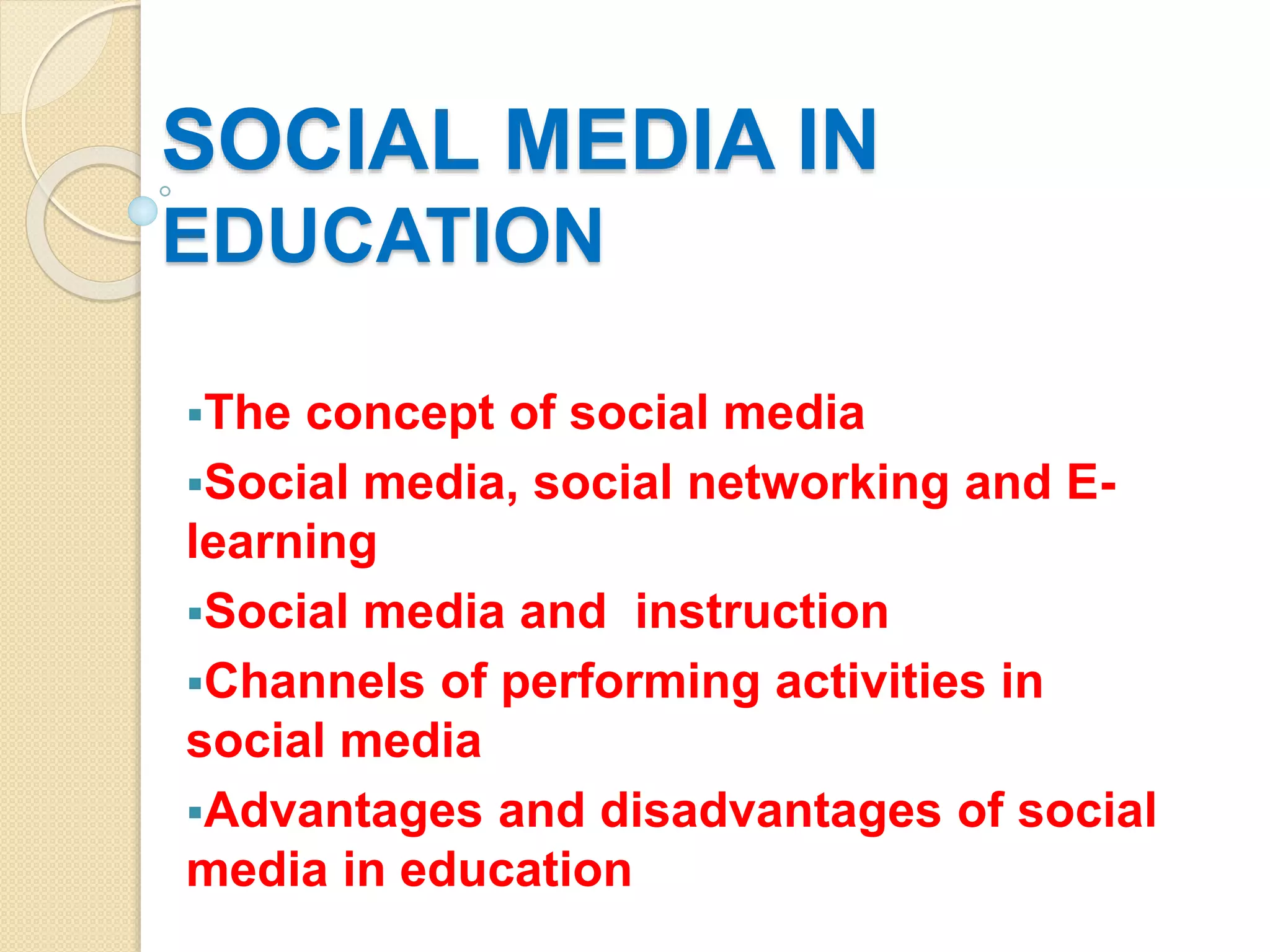 SOCIAL MEDIA IN
EDUCATION
The concept of social media
Social media, social networking and E-
learning
Social media and instruction
Channels of performing activities in
social media
Advantages and disadvantages of social
media in education
 
