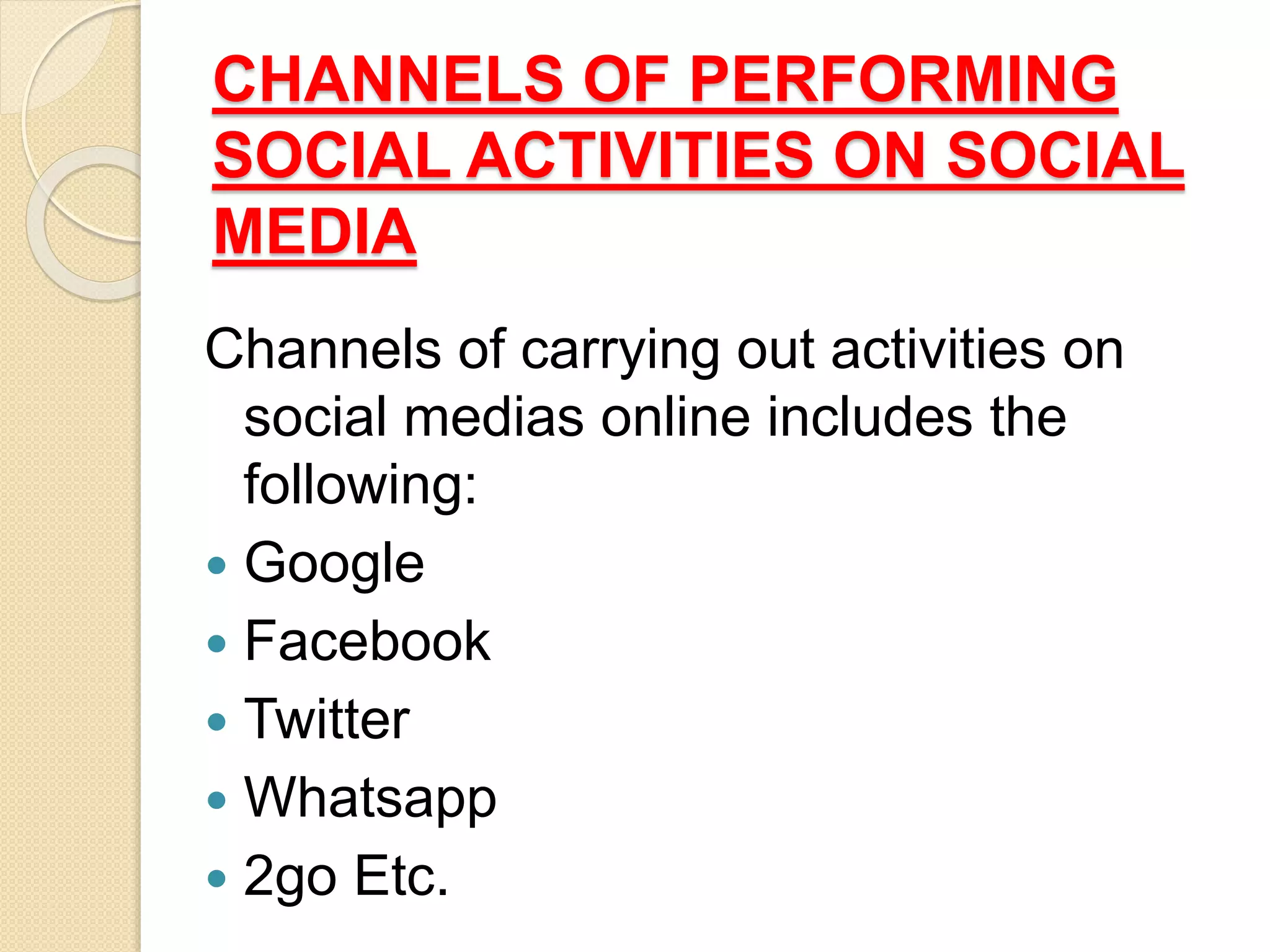 CHANNELS OF PERFORMING
SOCIAL ACTIVITIES ON SOCIAL
MEDIA
Channels of carrying out activities on
social medias online includes the
following:
 Google
 Facebook
 Twitter
 Whatsapp
 2go Etc.
 