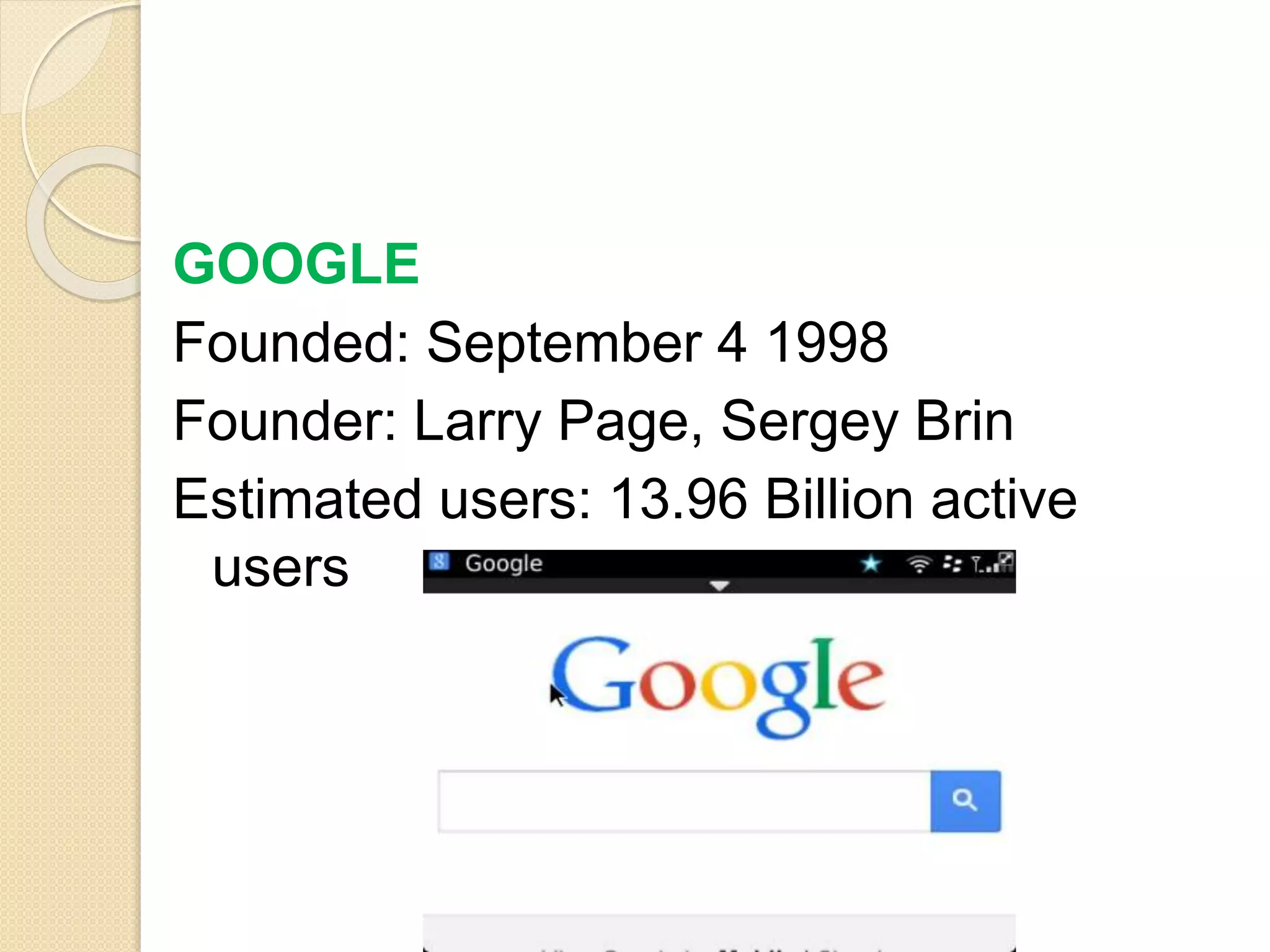 GOOGLE
Founded: September 4 1998
Founder: Larry Page, Sergey Brin
Estimated users: 13.96 Billion active
users
 