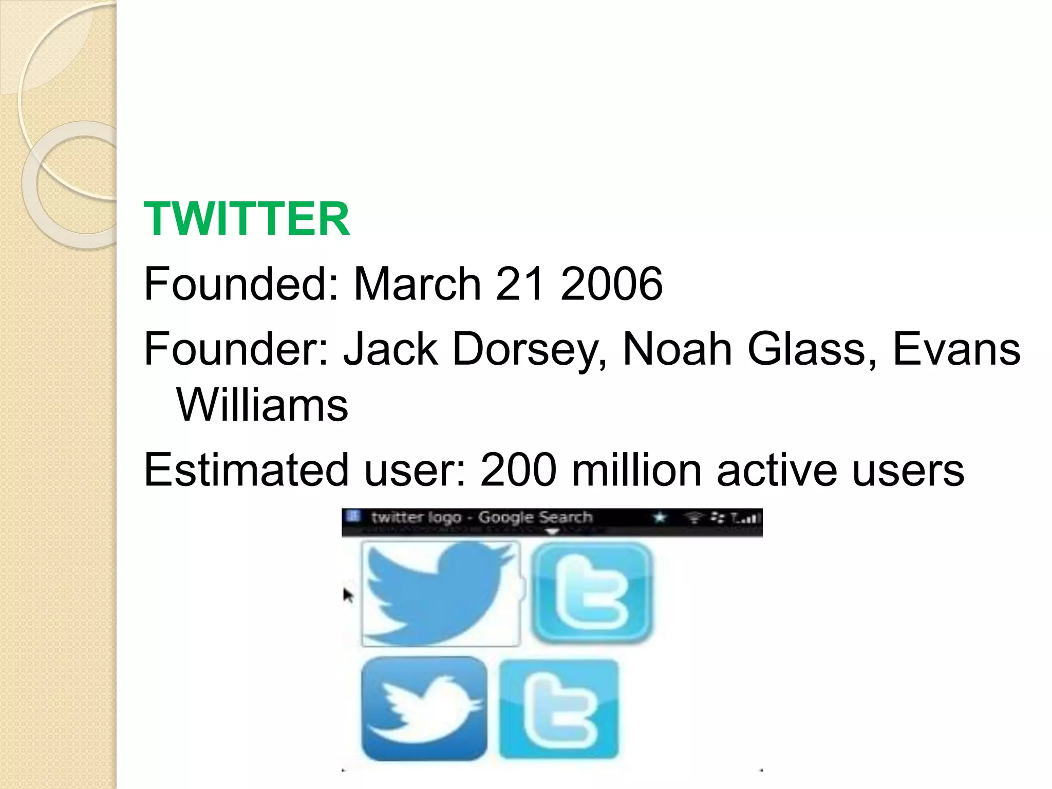 TWITTER
Founded: March 21 2006
Founder: Jack Dorsey, Noah Glass, Evans
Williams
Estimated user: 200 million active users
 