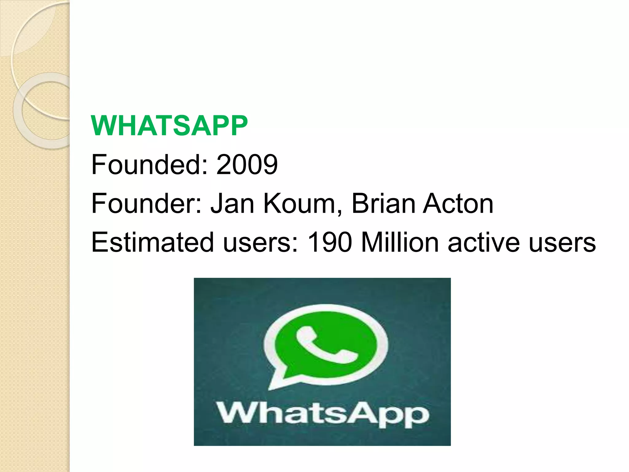 WHATSAPP
Founded: 2009
Founder: Jan Koum, Brian Acton
Estimated users: 190 Million active users
 