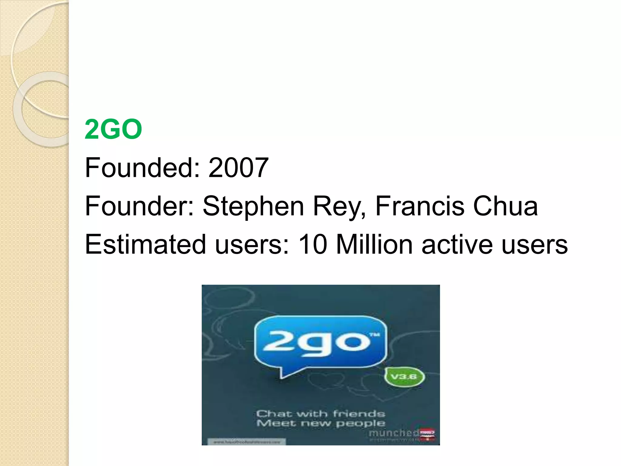 2GO
Founded: 2007
Founder: Stephen Rey, Francis Chua
Estimated users: 10 Million active users
 