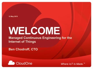 CloudOne Where IoT Is Made.™
WELCOMEManaged Continuous Engineering for the
Internet of Things
Ben Chodroff, CTO
12 May 2015
 
