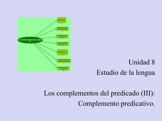 Unidad 8
Estudio de la lengua
Los complementos del predicado (III):
Complemento predicativo.
 