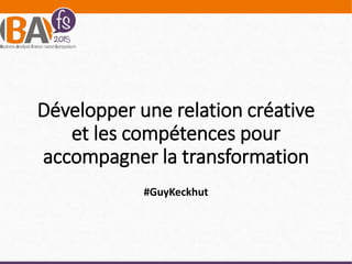 Développer une relation créative
et les compétences pour
accompagner la transformation
#GuyKeckhut
 