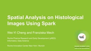 Spatial Analysis on Histological
Images Using Spark
Wei-Yi Cheng and Franziska Mech
Roche Pharma Research and Early Development (pRED)
Informatics, Data Science
Roche Innovation Center New York / Munich
 