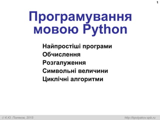  К.Ю. Поляков, 2015 http://kpolyakov.spb.ru
1
Програмування
мовою Python
Найпростіші програми
Обчислення
Розгалуження
Символьні величини
Циклічні алгоритми
 