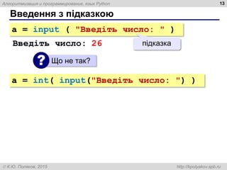 Алгоритмизация и программирование, язык Python
 К.Ю. Поляков, 2015 http://kpolyakov.spb.ru
Введення з підказкою
13
a = input ( "Введіть число: " )
підказка
Введіть число: 26
Що не так?
?
a = int( input("Введіть число: ") )
 