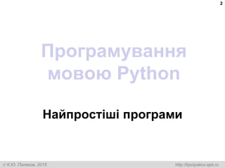 К.Ю. Поляков, 2015 http://kpolyakov.spb.ru
Програмування
мовою Python
Найпростіші програми
2
 