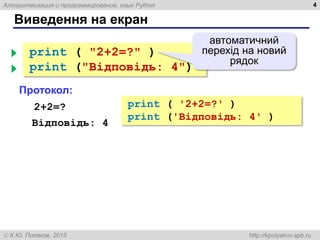 Алгоритмизация и программирование, язык Python
 К.Ю. Поляков, 2015 http://kpolyakov.spb.ru
Виведення на екран
4
print ( "2+2=?" )
print ("Відповідь: 4")
Протокол:
2+2=?
Відповідь: 4
автоматичний
перехід на новий
рядок
print ( '2+2=?' )
print ('Відповідь: 4' )
 