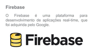 Firebase 
O Firebase é uma plataforma para 
desenvolvimento de aplicações real-time, que 
foi adquirida pelo Google. 
 