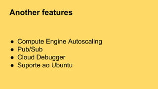 Another features 
● Compute Engine Autoscaling 
● Pub/Sub 
● Cloud Debugger 
● Suporte ao Ubuntu 
 