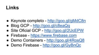 Links 
● Keynote completo - http://goo.gl/gMdC8n 
● Blog GCP - http://goo.gl/c8eaQq 
● Site Oficial GCP - http://goo.gl/2UcEPW 
● Firebase - https://www.firebase.com 
● Demo Containers - http://goo.gl/4RosQ8 
● Demo Firebase - http://goo.gl/GyBnQc 
 