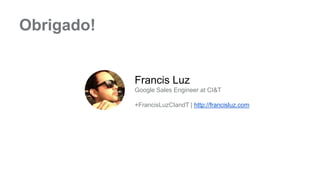 Obrigado! 
Francis Luz 
Google Sales Engineer at CI&T 
+FrancisLuzCIandT | http://francisluz.com 
