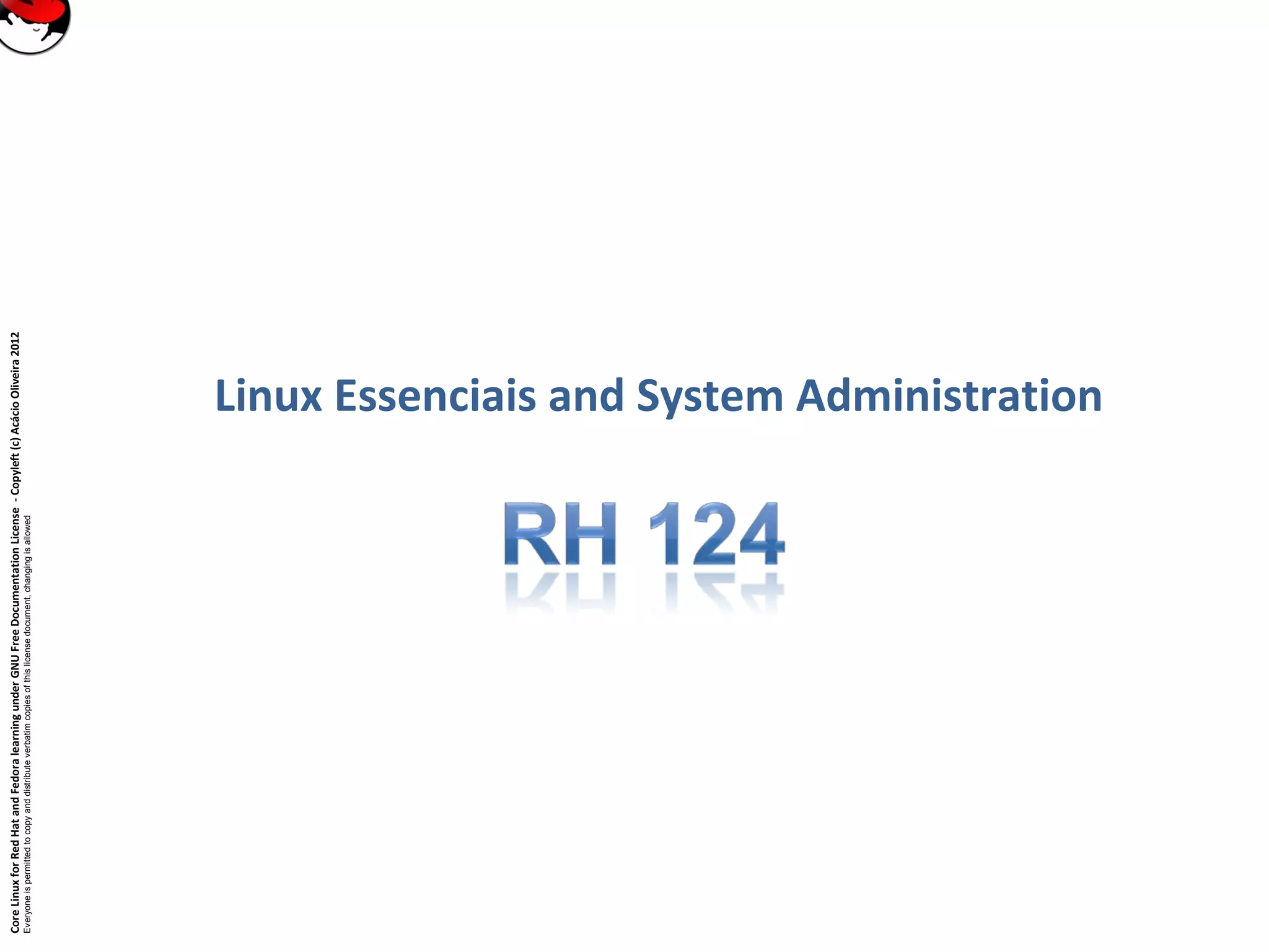 CoreLinuxforRedHatandFedoralearningunderGNUFreeDocumentationLicense-Copyleft(c)AcácioOliveira2012
Everyoneispermittedtocopyanddistributeverbatimcopiesofthislicensedocument,changingisallowed
Linux Essenciais and System Administration
 