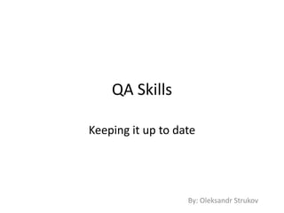 QA Skills
Keeping it up to date
By: Oleksandr Strukov
 