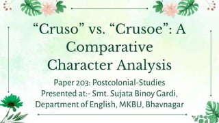 “Cruso” vs. “Crusoe”: A
Comparative
Character Analysis
Paper 203: Postcolonial-Studies
Presented at:- Smt. Sujata Binoy Gardi,
Department of English, MKBU, Bhavnagar
 