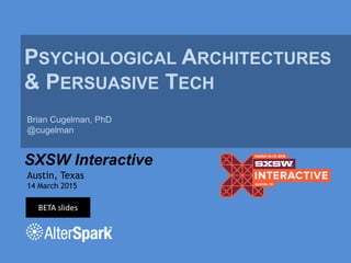 PSYCHOLOGICAL ARCHITECTURES
& PERSUASIVE TECH
SXSW Interactive
Brian Cugelman, PhD
@cugelman
Austin, Texas
14 March 2015
BETA slides
 