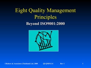 ©Robere & Associates (Thailand) Ltd. 2000 QI-QMP-E-S Rev 1 1
Eight Quality ManagementEight Quality Management
PrinciplesPrinciples
Beyond ISO9001:2000Beyond ISO9001:2000
 