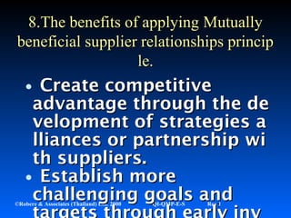 52©Robere & Associates (Thailand) Ltd. 2000 QI-QMP-E-S Rev 1
•Create competitiveCreate competitive
advantage through the deadvantage through the de
velopment of strategies avelopment of strategies a
lliances or partnership williances or partnership wi
th suppliers.th suppliers.
•Establish moreEstablish more
challenging goals andchallenging goals and
8.8.The benefits of applyingThe benefits of applying MutuallyMutually
beneficial supplier relationships principbeneficial supplier relationships princip
le.le.
 