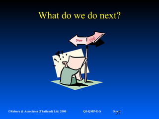 57©Robere & Associates (Thailand) Ltd. 2000 QI-QMP-E-S Rev 1
What do we do next?What do we do next?
NewNew Old
Old
 