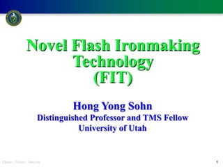 Clean - Smart - Secure 1
Hong Yong Sohn
Distinguished Professor and TMS Fellow
University of Utah
Novel Flash Ironmaking
Technology
(FIT)
 